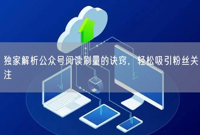 独家解析公众号阅读刷量的诀窍，轻松吸引粉丝关注