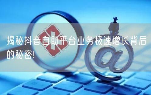 揭秘抖音自助平台业务极速增长背后的秘密!