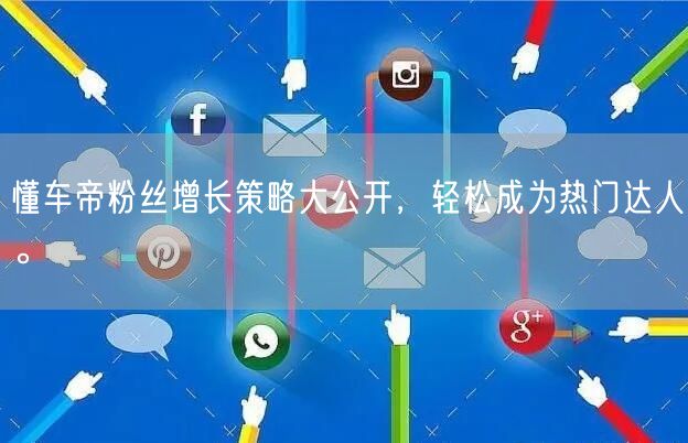 懂车帝粉丝增长策略大公开，轻松成为热门达人。
