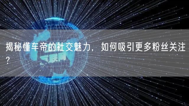 揭秘懂车帝的社交魅力，如何吸引更多粉丝关注？
