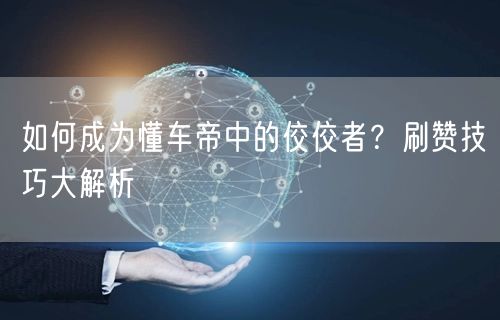 如何成为懂车帝中的佼佼者？刷赞技巧大解析