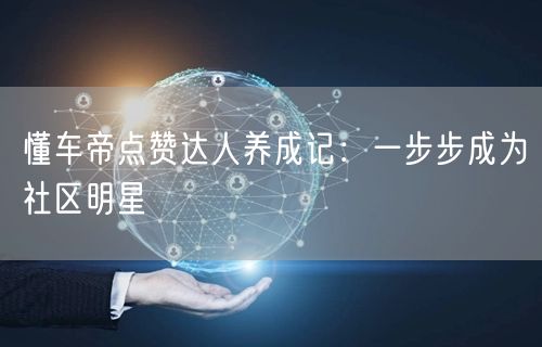 懂车帝点赞达人养成记：一步步成为社区明星