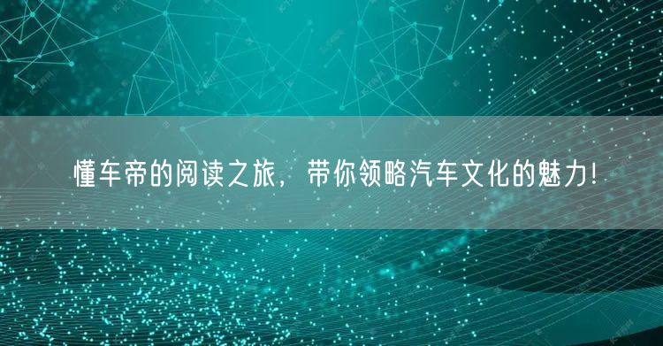 懂车帝的阅读之旅，带你领略汽车文化的魅力！