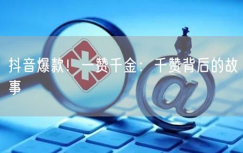 抖音爆款！一赞千金：千赞背后的故事