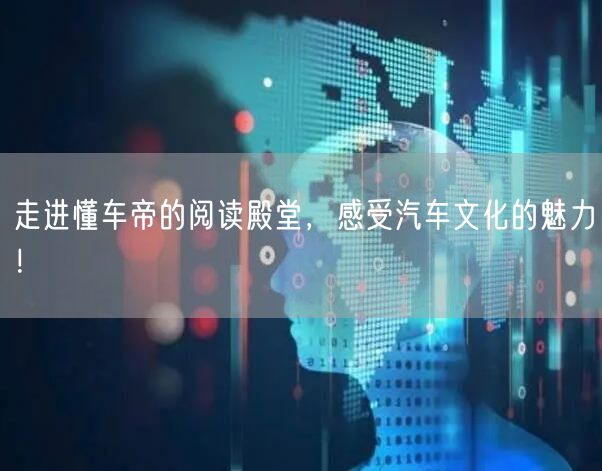 走进懂车帝的阅读殿堂，感受汽车文化的魅力！
