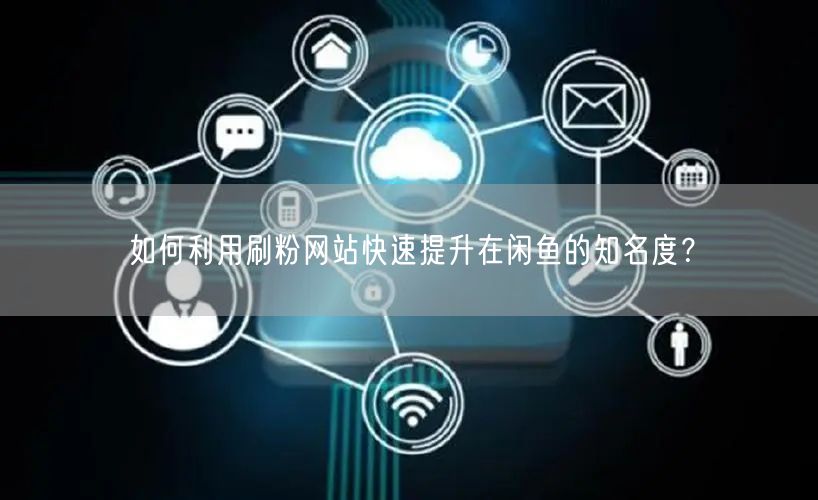 如何利用刷粉网站快速提升在闲鱼的知名度？