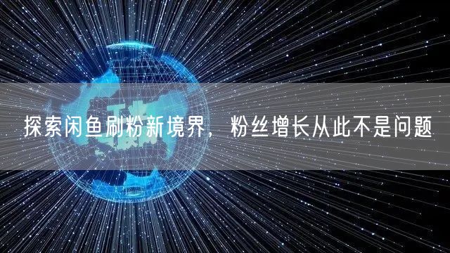 探索闲鱼刷粉新境界，粉丝增长从此不是问题