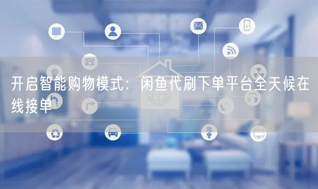 开启智能购物模式：闲鱼代刷下单平台全天候在线接单