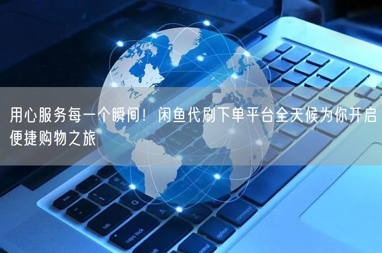 用心服务每一个瞬间！闲鱼代刷下单平台全天候为你开启便捷购物之旅