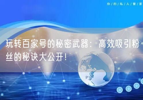 玩转百家号的秘密武器：高效吸引粉丝的秘诀大公开！