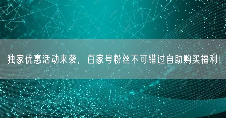 独家优惠活动来袭，百家号粉丝不可错过自助购买福利！