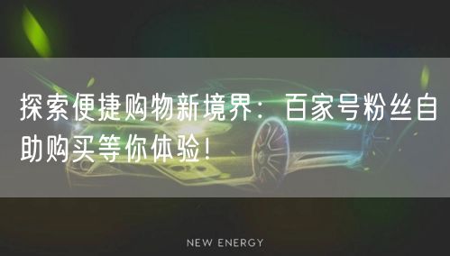 探索便捷购物新境界：百家号粉丝自助购买等你体验！