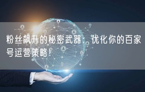 粉丝飙升的秘密武器：优化你的百家号运营策略！