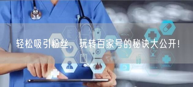 轻松吸引粉丝，玩转百家号的秘诀大公开！