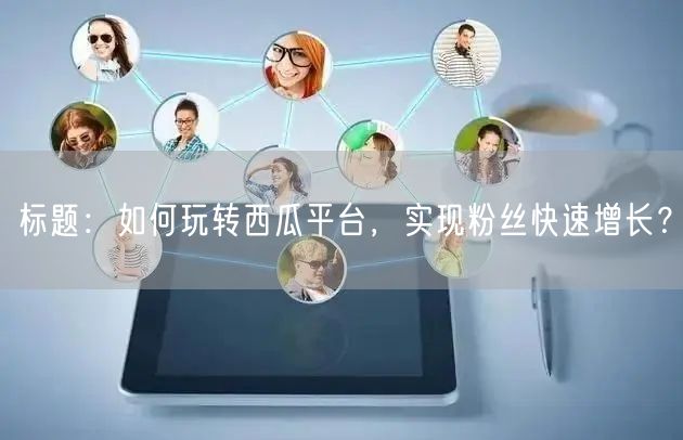 标题：如何玩转西瓜平台，实现粉丝快速增长？