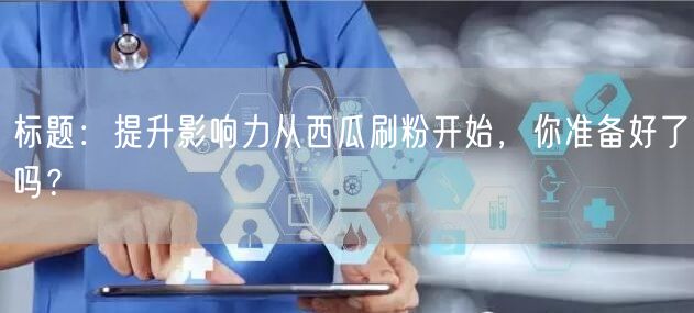 标题：提升影响力从西瓜刷粉开始，你准备好了吗？