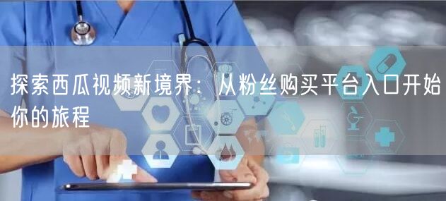 探索西瓜视频新境界：从粉丝购买平台入口开始你的旅程