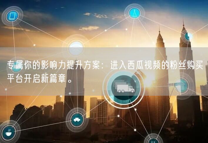 专属你的影响力提升方案：进入西瓜视频的粉丝购买平台开启新篇章。