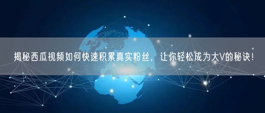 揭秘西瓜视频如何快速积累真实粉丝，让你轻松成为大V的秘诀！