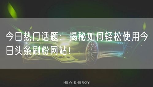 今日热门话题：揭秘如何轻松使用今日头条刷粉网站！