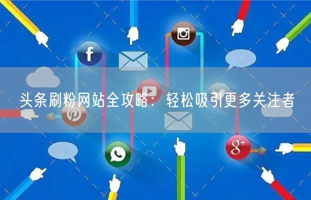 头条刷粉网站全攻略：轻松吸引更多关注者