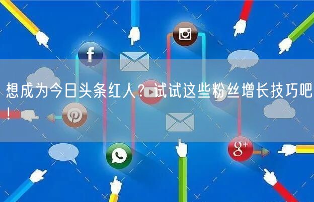 想成为今日头条红人？试试这些粉丝增长技巧吧！
