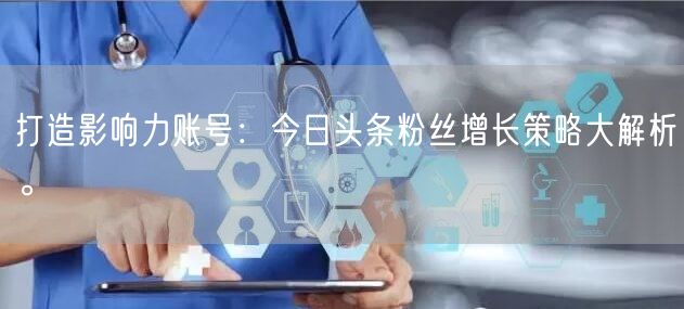 打造影响力账号：今日头条粉丝增长策略大解析。