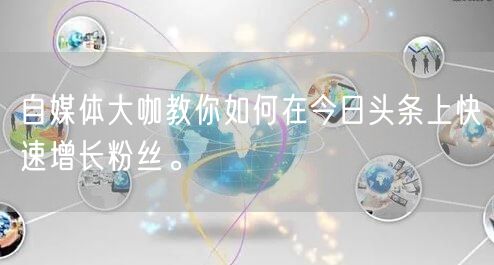 自媒体大咖教你如何在今日头条上快速增长粉丝。