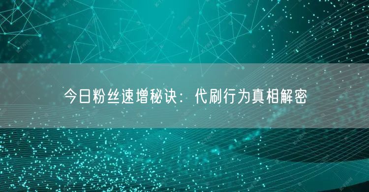 今日粉丝速增秘诀：代刷行为真相解密