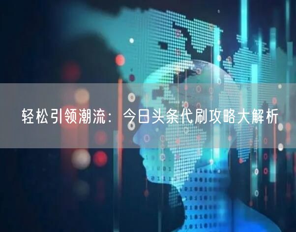 轻松引领潮流：今日头条代刷攻略大解析
