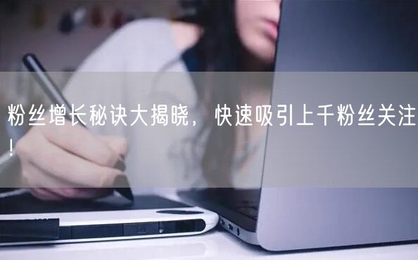 粉丝增长秘诀大揭晓，快速吸引上千粉丝关注！