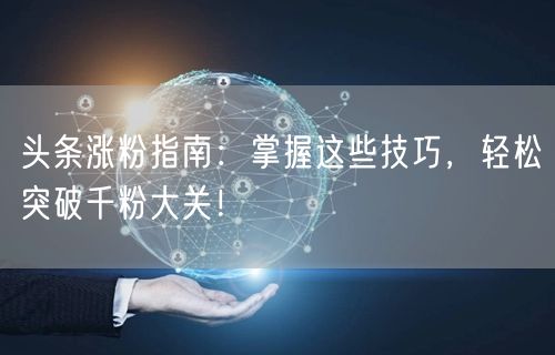 头条涨粉指南：掌握这些技巧，轻松突破千粉大关！