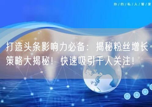 打造头条影响力必备：揭秘粉丝增长策略大揭秘！快速吸引千人关注！