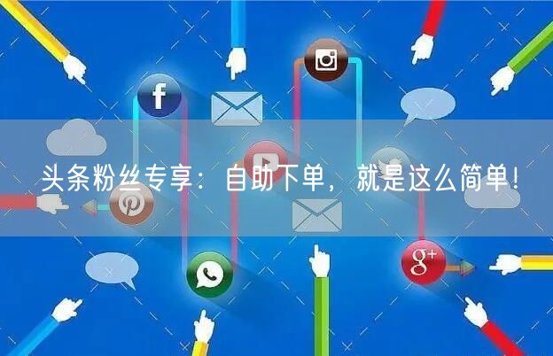 头条粉丝专享：自助下单，就是这么简单！
