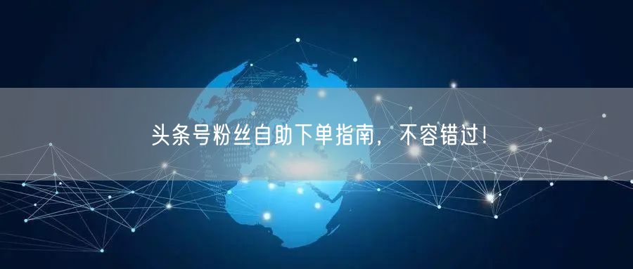 头条号粉丝自助下单指南，不容错过！