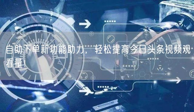自助下单新功能助力，轻松提高今日头条视频观看量！