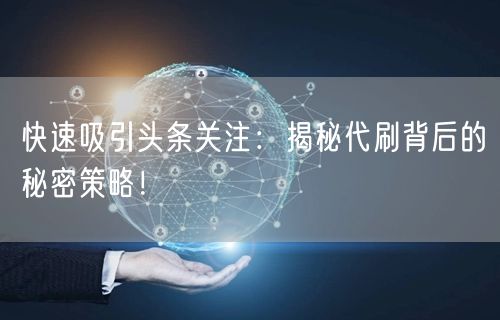 快速吸引头条关注：揭秘代刷背后的秘密策略！