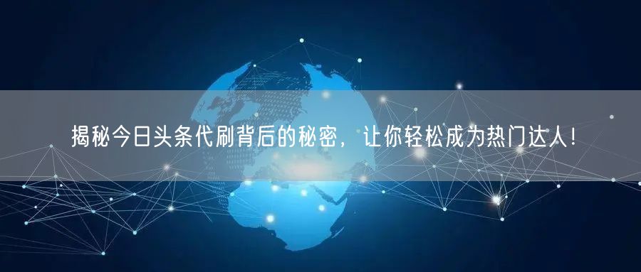 揭秘今日头条代刷背后的秘密，让你轻松成为热门达人！