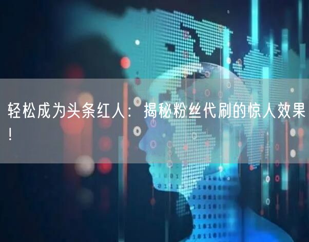 轻松成为头条红人：揭秘粉丝代刷的惊人效果！