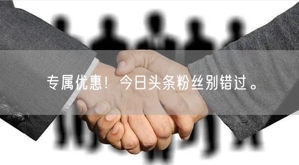 专属优惠！今日头条粉丝别错过。