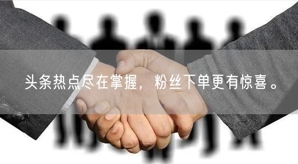 头条热点尽在掌握，粉丝下单更有惊喜。