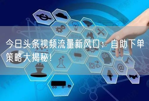 今日头条视频流量新风口：自助下单策略大揭秘！