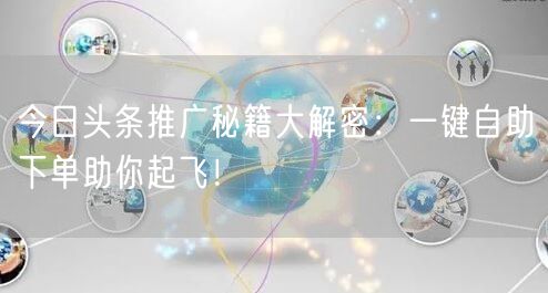 今日头条推广秘籍大解密：一键自助下单助你起飞！