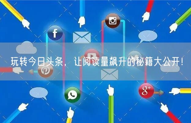 玩转今日头条，让阅读量飙升的秘籍大公开！