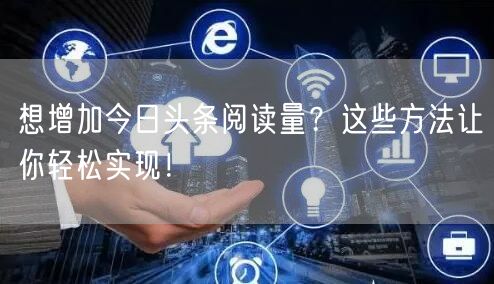 想增加今日头条阅读量？这些方法让你轻松实现！