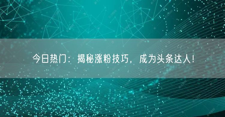 今日热门：揭秘涨粉技巧，成为头条达人！