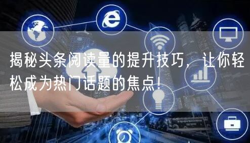 揭秘头条阅读量的提升技巧，让你轻松成为热门话题的焦点！