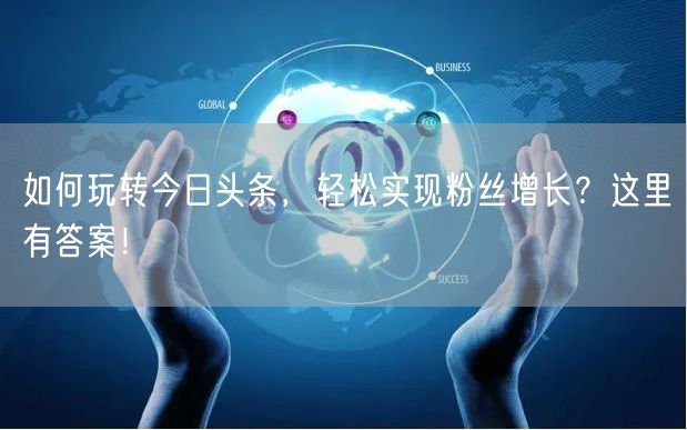 如何玩转今日头条，轻松实现粉丝增长？这里有答案！