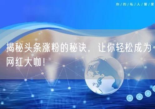 揭秘头条涨粉的秘诀，让你轻松成为网红大咖！