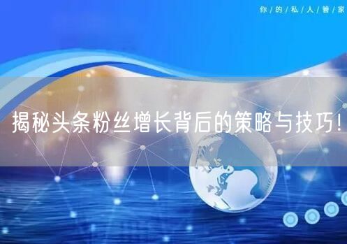 揭秘头条粉丝增长背后的策略与技巧！